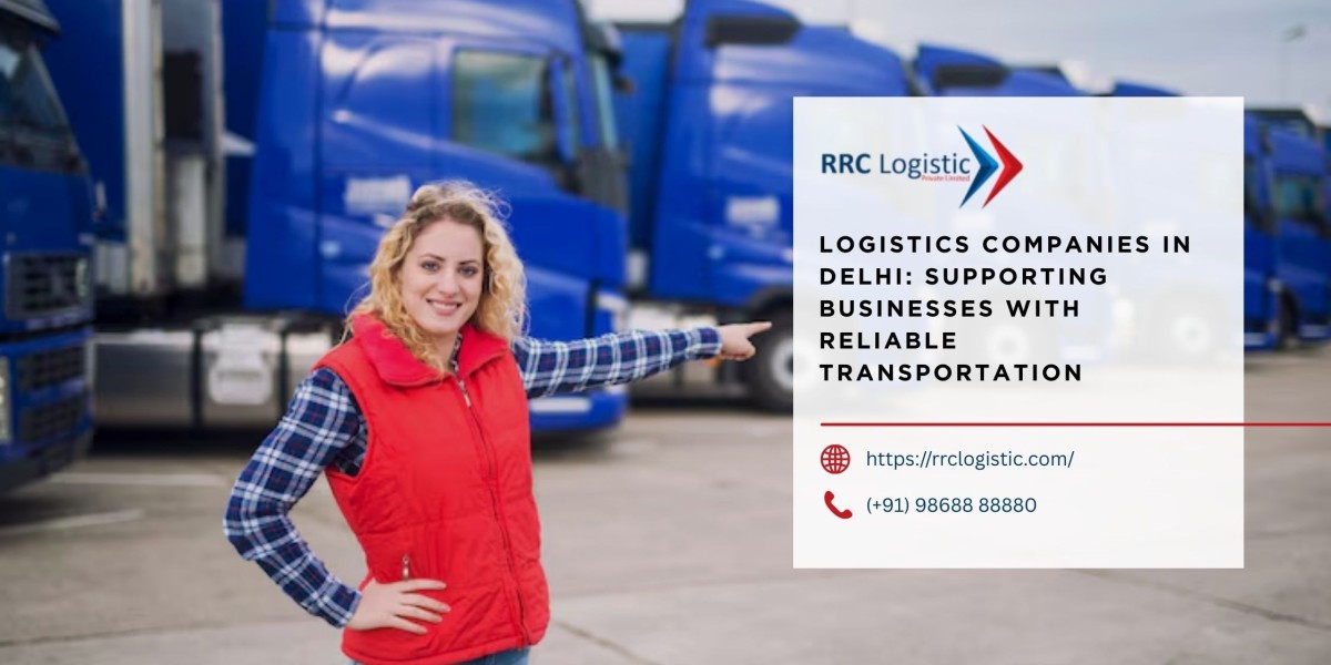 Logistics Companies in Delhi: Supporting Businesses with Reliable Transportation